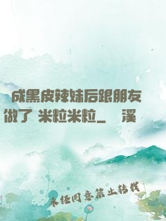 變成黑皮辣妹后跟朋友做了 米粒米粒
